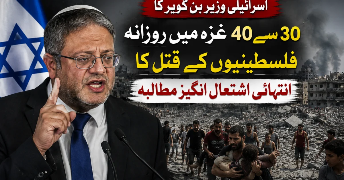 اسرائیلی وزیر بن گویر کا غزہ میں روزانہ 30 سے 40 فلسطینیوں کے قتل کا انتہائی اشتعال انگیز مطالبہ